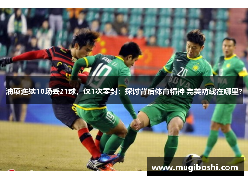 浦项连续10场丢21球，仅1次零封：探讨背后体育精神 完美防线在哪里？