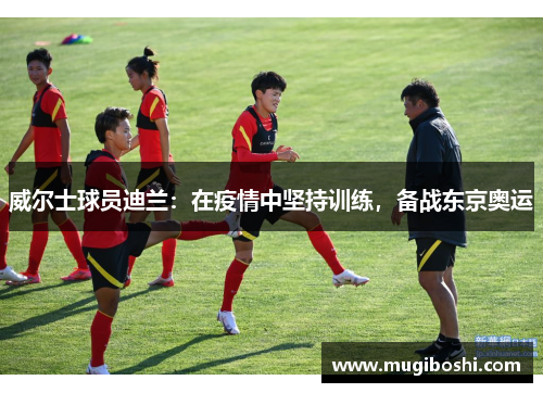 威尔士球员迪兰：在疫情中坚持训练，备战东京奥运